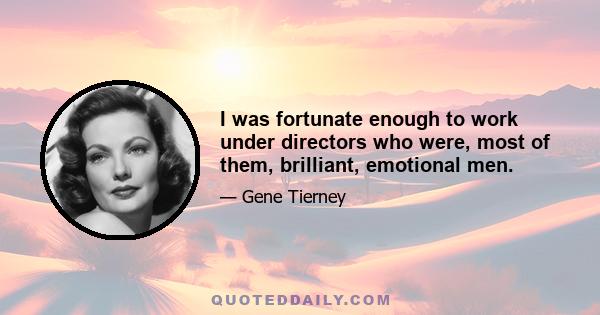 I was fortunate enough to work under directors who were, most of them, brilliant, emotional men.