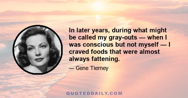 In later years, during what might be called my gray-outs — when I was conscious but not myself — I craved foods that were almost always fattening.