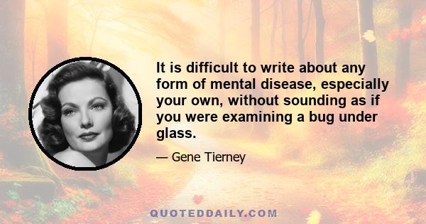 It is difficult to write about any form of mental disease, especially your own, without sounding as if you were examining a bug under glass.