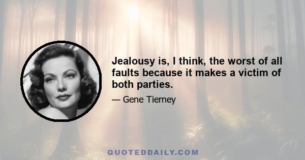 Jealousy is, I think, the worst of all faults because it makes a victim of both parties.