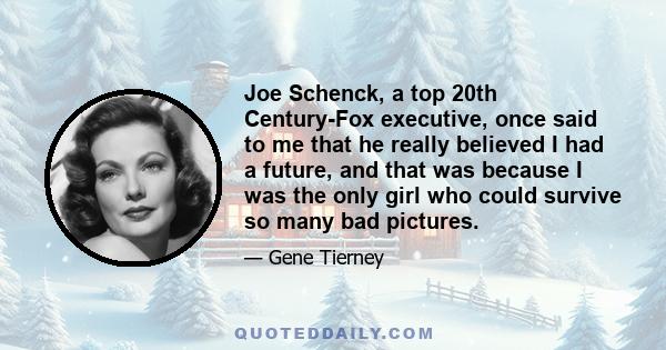 Joe Schenck, a top 20th Century-Fox executive, once said to me that he really believed I had a future, and that was because I was the only girl who could survive so many bad pictures.