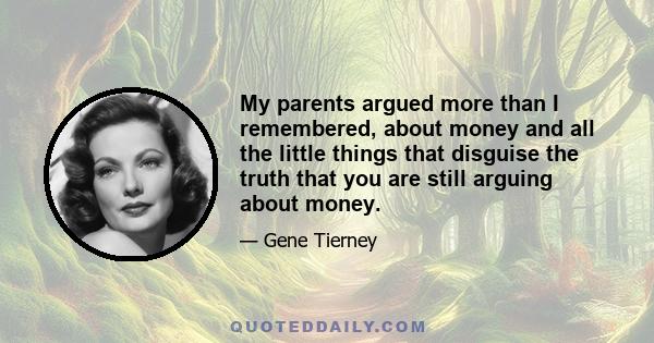 My parents argued more than I remembered, about money and all the little things that disguise the truth that you are still arguing about money.