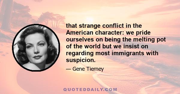 that strange conflict in the American character: we pride ourselves on being the melting pot of the world but we insist on regarding most immigrants with suspicion.