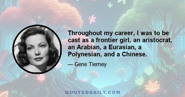 Throughout my career, I was to be cast as a frontier girl, an aristocrat, an Arabian, a Eurasian, a Polynesian, and a Chinese.