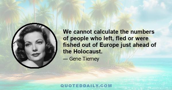 We cannot calculate the numbers of people who left, fled or were fished out of Europe just ahead of the Holocaust.