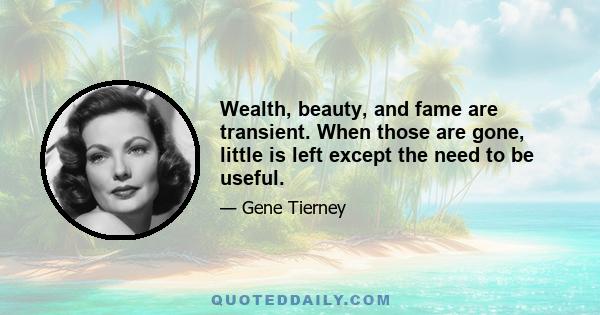 Wealth, beauty, and fame are transient. When those are gone, little is left except the need to be useful.