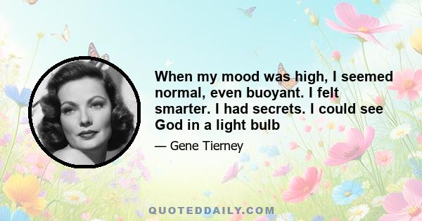 When my mood was high, I seemed normal, even buoyant. I felt smarter. I had secrets. I could see God in a light bulb