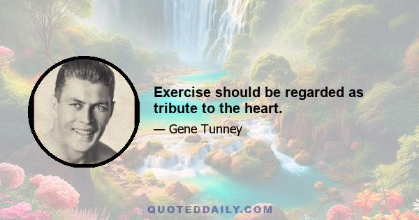 Exercise should be regarded as tribute to the heart.