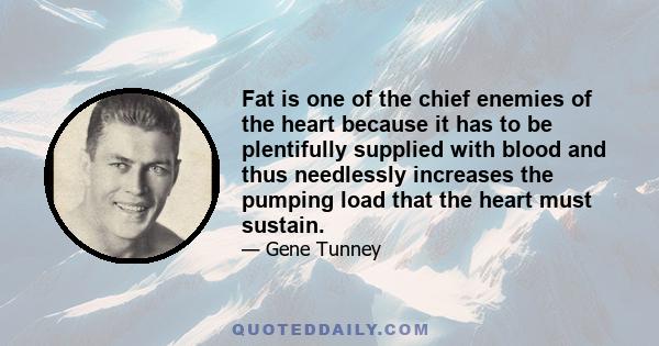 Fat is one of the chief enemies of the heart because it has to be plentifully supplied with blood and thus needlessly increases the pumping load that the heart must sustain.