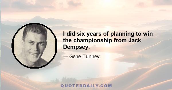 I did six years of planning to win the championship from Jack Dempsey.