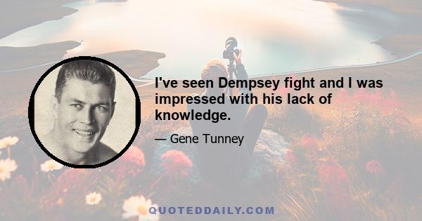 I've seen Dempsey fight and I was impressed with his lack of knowledge.