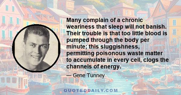 Many complain of a chronic weariness that sleep will not banish. Their trouble is that too little blood is pumped through the body per minute; this sluggishness, permitting poisonous waste matter to accumulate in every