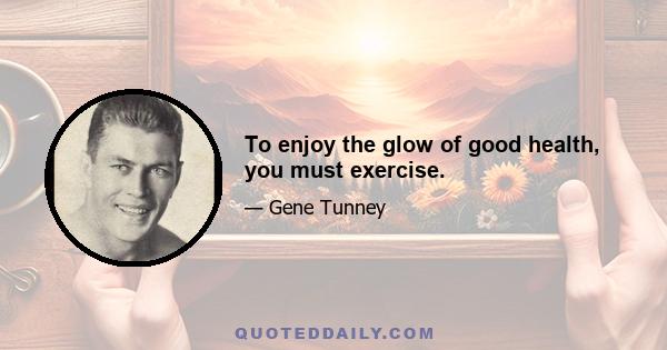 To enjoy the glow of good health, you must exercise.