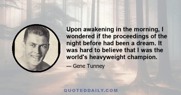 Upon awakening in the morning, I wondered if the proceedings of the night before had been a dream. It was hard to believe that I was the world's heavyweight champion.