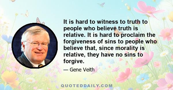 It is hard to witness to truth to people who believe truth is relative. It is hard to proclaim the forgiveness of sins to people who believe that, since morality is relative, they have no sins to forgive.