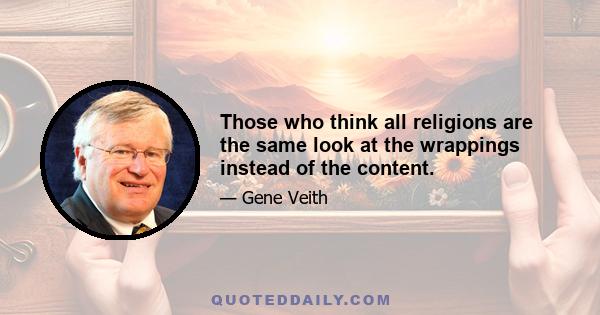 Those who think all religions are the same look at the wrappings instead of the content.