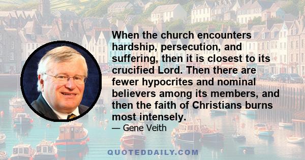 When the church encounters hardship, persecution, and suffering, then it is closest to its crucified Lord. Then there are fewer hypocrites and nominal believers among its members, and then the faith of Christians burns