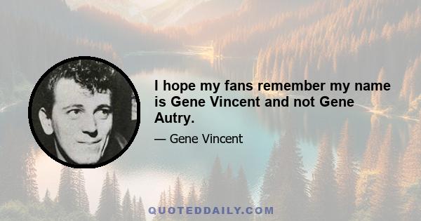 I hope my fans remember my name is Gene Vincent and not Gene Autry.