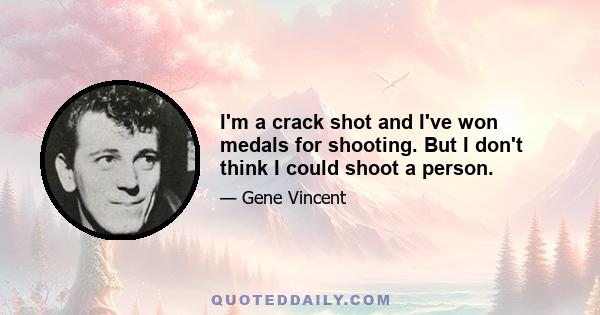 I'm a crack shot and I've won medals for shooting. But I don't think I could shoot a person.