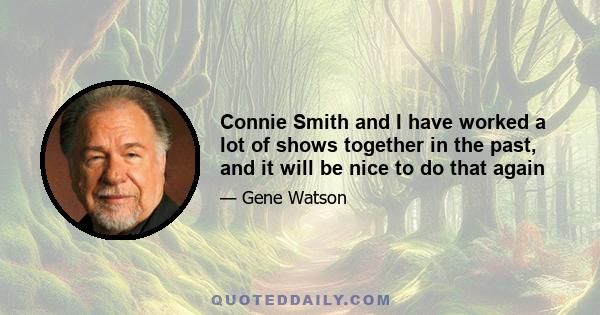 Connie Smith and I have worked a lot of shows together in the past, and it will be nice to do that again