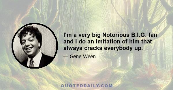 I'm a very big Notorious B.I.G. fan and I do an imitation of him that always cracks everybody up.