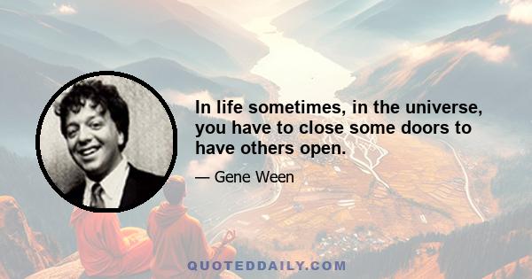 In life sometimes, in the universe, you have to close some doors to have others open.