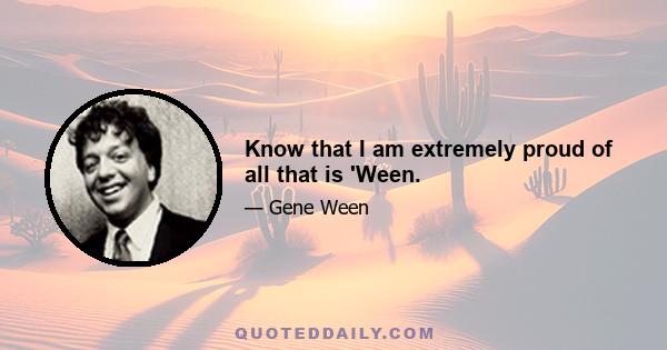 Know that I am extremely proud of all that is 'Ween.