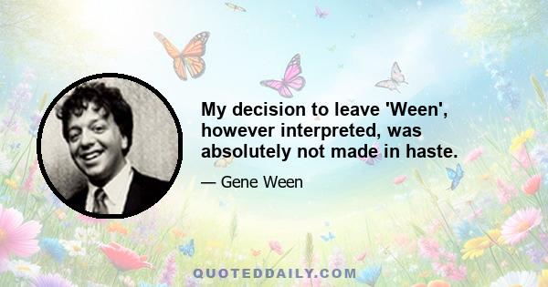 My decision to leave 'Ween', however interpreted, was absolutely not made in haste.