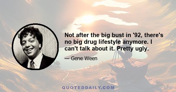 Not after the big bust in '92, there's no big drug lifestyle anymore. I can't talk about it. Pretty ugly.