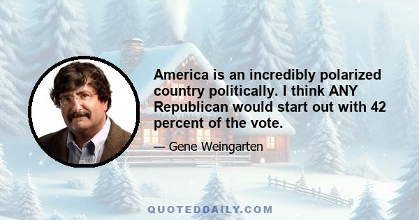 America is an incredibly polarized country politically. I think ANY Republican would start out with 42 percent of the vote.