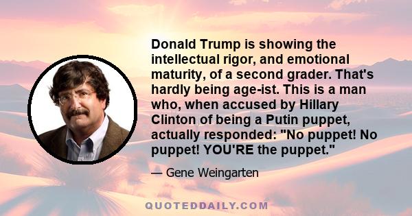 Donald Trump is showing the intellectual rigor, and emotional maturity, of a second grader. That's hardly being age-ist. This is a man who, when accused by Hillary Clinton of being a Putin puppet, actually responded: No 