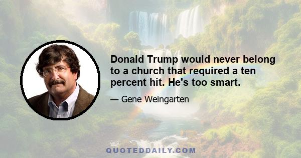 Donald Trump would never belong to a church that required a ten percent hit. He's too smart.