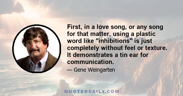 First, in a love song, or any song for that matter, using a plastic word like inhibitions is just completely without feel or texture. It demonstrates a tin ear for communication.