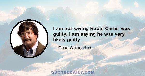 I am not saying Rubin Carter was guilty. I am saying he was very likely guilty.