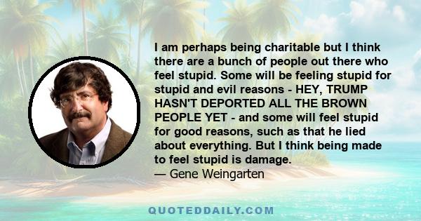 I am perhaps being charitable but I think there are a bunch of people out there who feel stupid. Some will be feeling stupid for stupid and evil reasons - HEY, TRUMP HASN'T DEPORTED ALL THE BROWN PEOPLE YET - and some