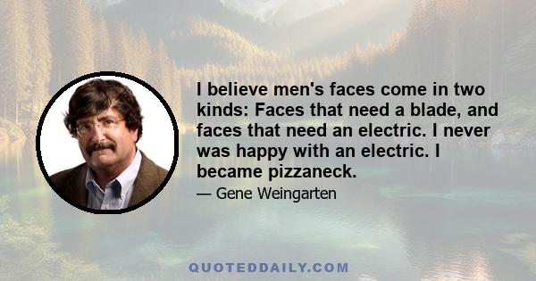 I believe men's faces come in two kinds: Faces that need a blade, and faces that need an electric. I never was happy with an electric. I became pizzaneck.