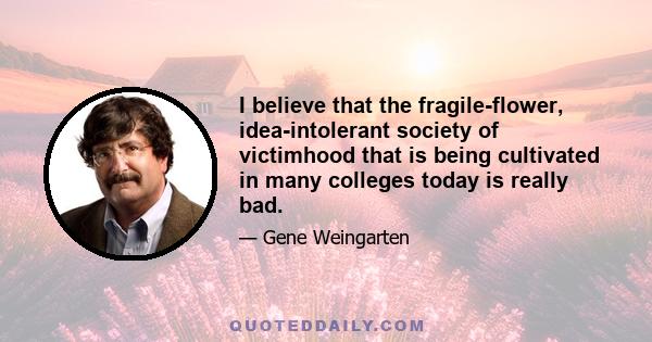 I believe that the fragile-flower, idea-intolerant society of victimhood that is being cultivated in many colleges today is really bad.