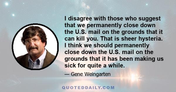 I disagree with those who suggest that we permanently close down the U.S. mail on the grounds that it can kill you. That is sheer hysteria. I think we should permanently close down the U.S. mail on the grounds that it