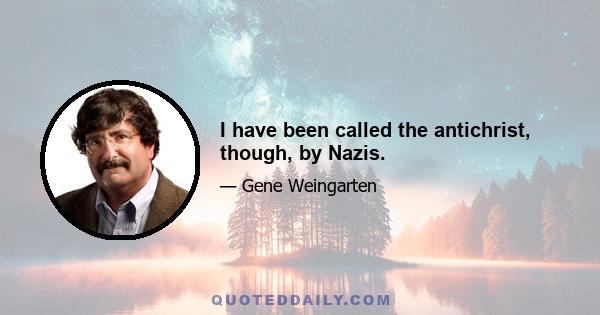 I have been called the antichrist, though, by Nazis.