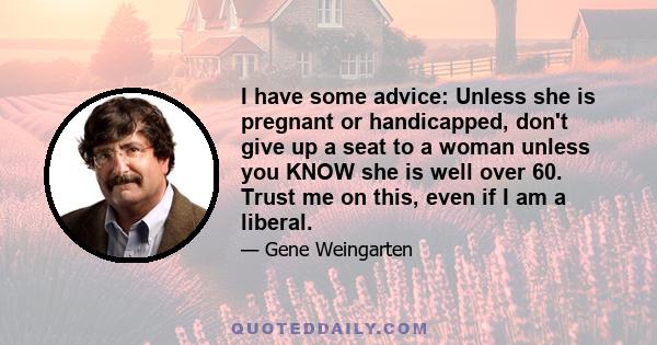 I have some advice: Unless she is pregnant or handicapped, don't give up a seat to a woman unless you KNOW she is well over 60. Trust me on this, even if I am a liberal.