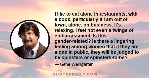 I like to eat alone in restaurants, with a book, particularly if I am out of town, alone, on business. It's relaxing. I feel not even a twinge of embarrassment. Is this gender-related? Is there a lingering feeling among 