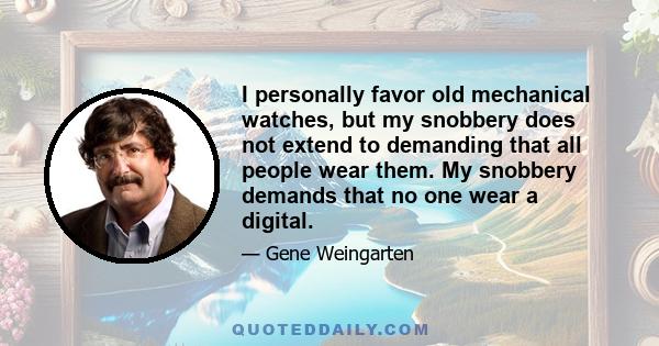 I personally favor old mechanical watches, but my snobbery does not extend to demanding that all people wear them. My snobbery demands that no one wear a digital.