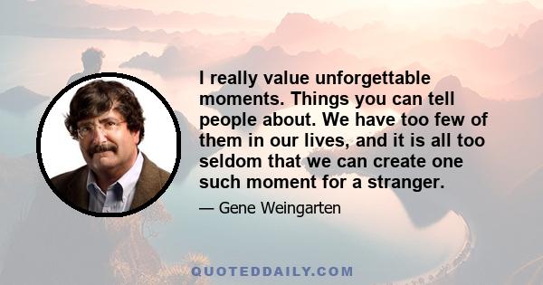 I really value unforgettable moments. Things you can tell people about. We have too few of them in our lives, and it is all too seldom that we can create one such moment for a stranger.