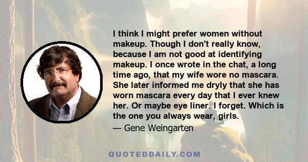 I think I might prefer women without makeup. Though I don't really know, because I am not good at identifying makeup. I once wrote in the chat, a long time ago, that my wife wore no mascara. She later informed me dryly