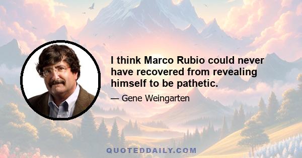 I think Marco Rubio could never have recovered from revealing himself to be pathetic.