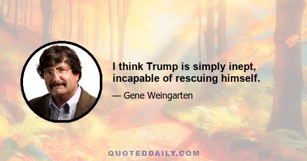 I think Trump is simply inept, incapable of rescuing himself.