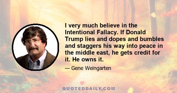 I very much believe in the Intentional Fallacy. If Donald Trump lies and dopes and bumbles and staggers his way into peace in the middle east, he gets credit for it. He owns it.