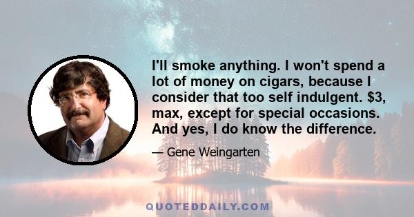 I'll smoke anything. I won't spend a lot of money on cigars, because I consider that too self indulgent. $3, max, except for special occasions. And yes, I do know the difference.