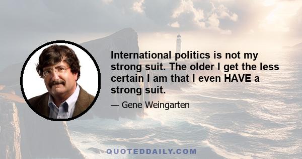 International politics is not my strong suit. The older I get the less certain I am that I even HAVE a strong suit.