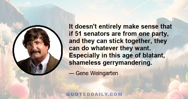 It doesn't entirely make sense that if 51 senators are from one party, and they can stick together, they can do whatever they want. Especially in this age of blatant, shameless gerrymandering.